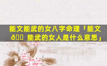 能文能武的女八字命理「能文 🐠 能武的女人是什么意思」